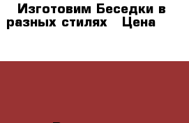 Изготовим Беседки в разных стилях › Цена ­ 50 000 - Все города Строительство и ремонт » Услуги   . Адыгея респ.,Майкоп г.